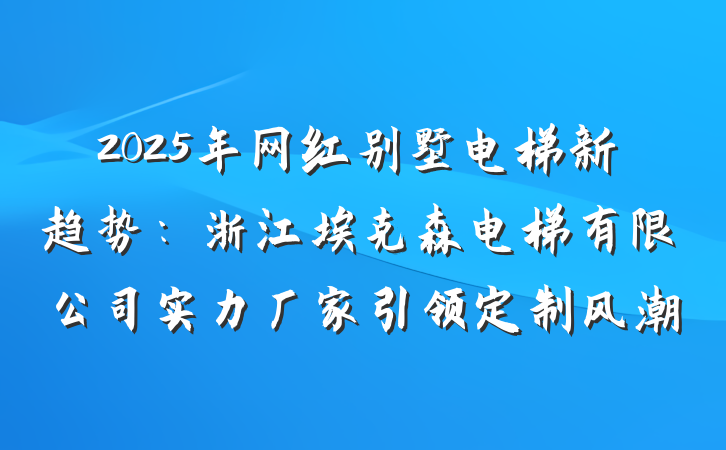 2025年网红别墅电梯新趋势:浙江埃克森电梯有限公司实力厂家引领定制风潮