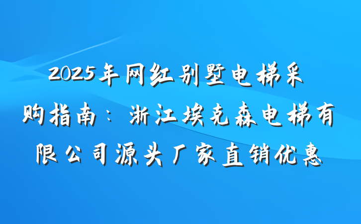 2025年网红别墅电梯采购指南：浙江埃克森电梯有限公司源头厂家直销优惠
