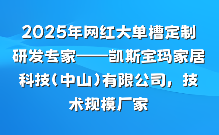 2025年网红大单槽定制研发专家——凯斯宝玛家居科技(中山)有限公司,技术规模厂家