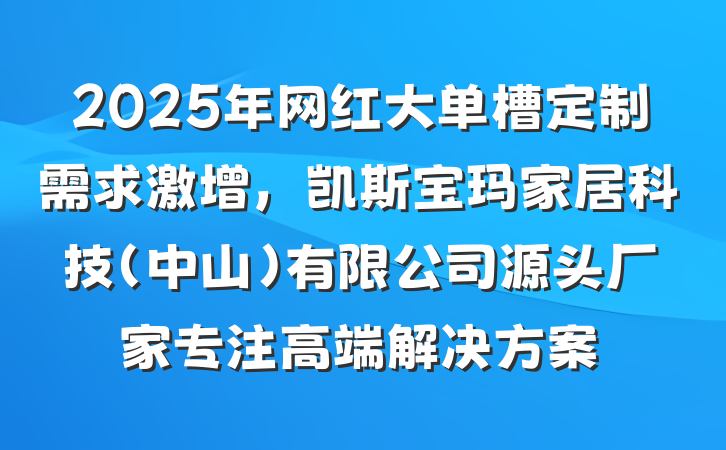 2025年网红大单槽定制需求激增，凯斯宝玛家居科技(中山)有限公司源头厂家专注高端解决方案