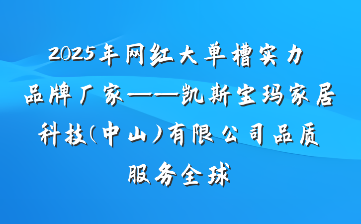 2025年网红大单槽实力品牌厂家——凯斯宝玛家居科技(中山)有限公司品质服务全球
