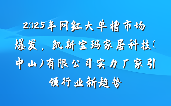 2025年网红大单槽市场爆发，凯斯宝玛家居科技(中山)有限公司实力厂家引领行业新趋势