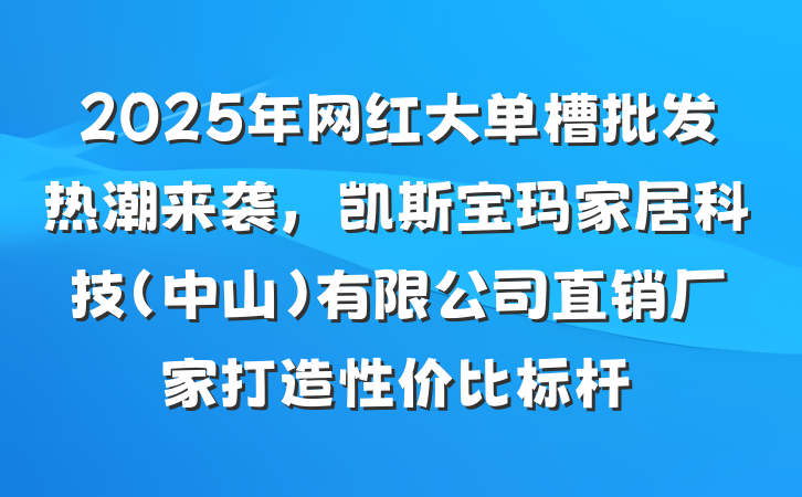 2025年网红大单槽批发热潮来袭，凯斯宝玛家居科技(中山)有限公司直销厂家打造性价比标杆