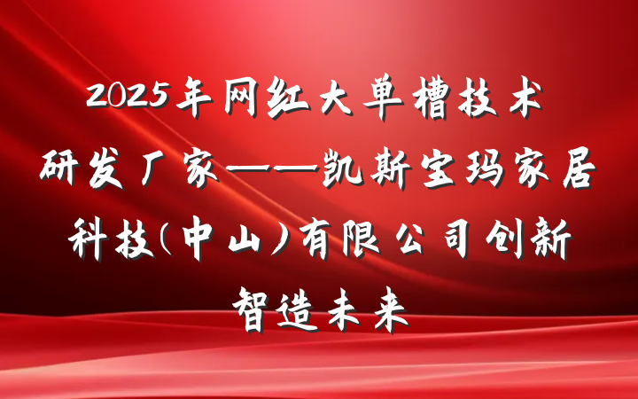2025年网红大单槽技术研发厂家——凯斯宝玛家居科技(中山)有限公司创新智造未来