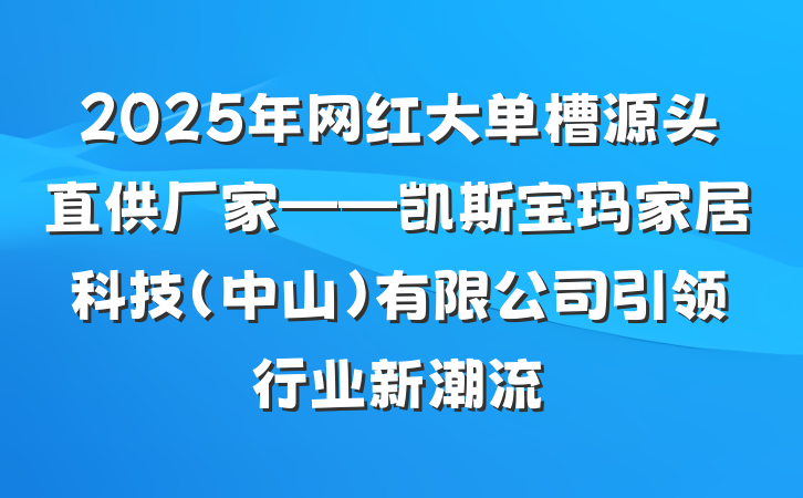 2025年网红大单槽源头直供厂家——凯斯宝玛家居科技(中山)有限公司引领行业新潮流