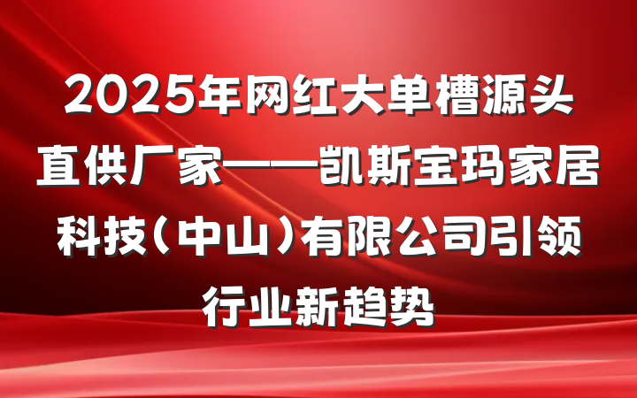 2025年网红大单槽源头直供厂家——凯斯宝玛家居科技(中山)有限公司引领行业新趋势