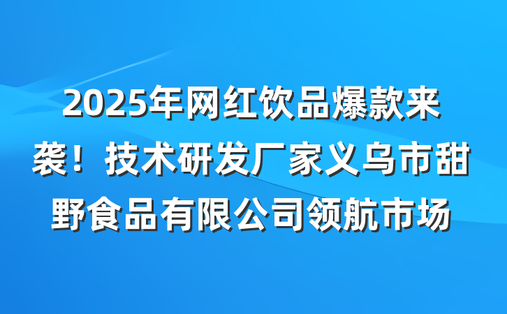 2025年网红饮品爆款来袭!技术研发厂家义乌市甜野食品有限公司领航市场