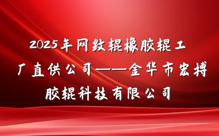 2025年网纹辊橡胶辊工厂直供公司——金华市宏搏胶辊科技有限公司