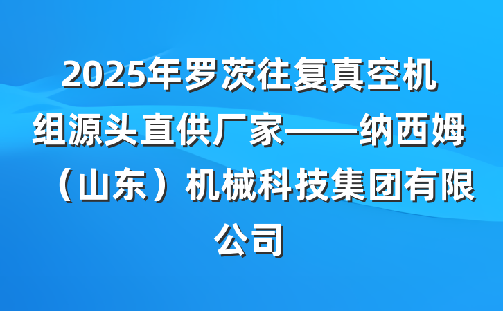 2025年罗茨往复真空机组源头直供厂家——纳西姆(山东)机械科技集团有限公司