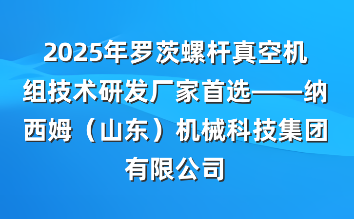 2025年罗茨螺杆真空机组技术研发厂家首选——纳西姆(山东)机械科技集团有限公司