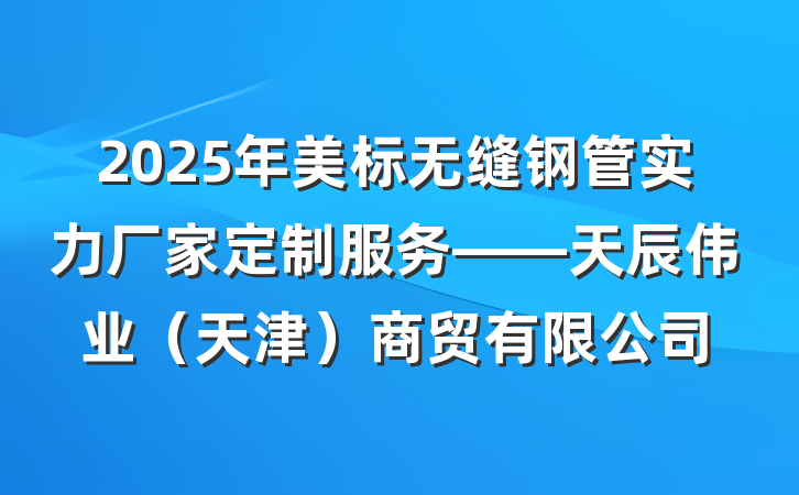 2025年美标无缝钢管实力厂家定制服务——天辰伟业(天津)商贸有限公司
