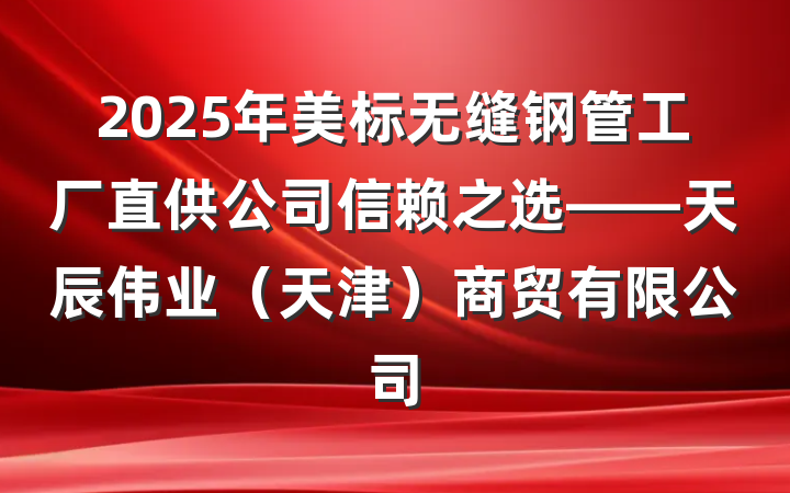 2025年美标无缝钢管工厂直供公司信赖之选——天辰伟业(天津)商贸有限公司