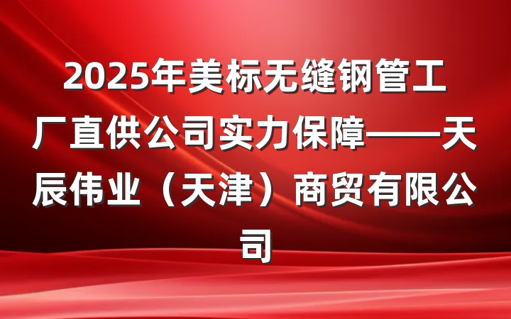 2025年美标无缝钢管工厂直供公司实力保障——天辰伟业(天津)商贸有限公司