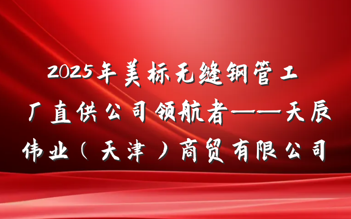 2025年美标无缝钢管工厂直供公司领航者——天辰伟业(天津)商贸有限公司