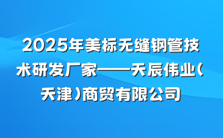 2025年美标无缝钢管技术研发厂家——天辰伟业(天津)商贸有限公司