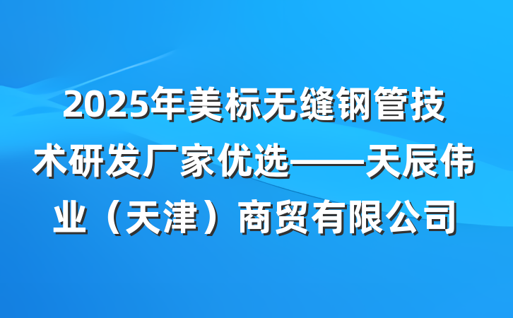 2025年美标无缝钢管技术研发厂家优选——天辰伟业(天津)商贸有限公司
