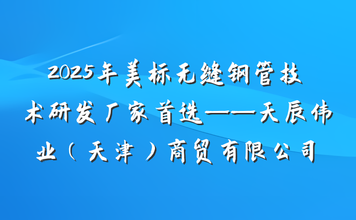 2025年美标无缝钢管技术研发厂家首选——天辰伟业(天津)商贸有限公司