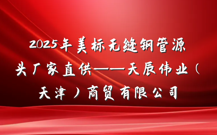 2025年美标无缝钢管源头厂家直供——天辰伟业（天津）商贸有限公司
