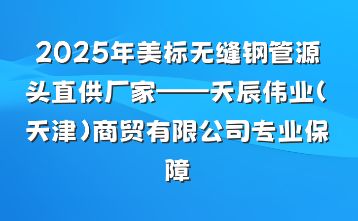 2025年美标无缝钢管源头直供厂家——天辰伟业(天津)商贸有限公司专业保障