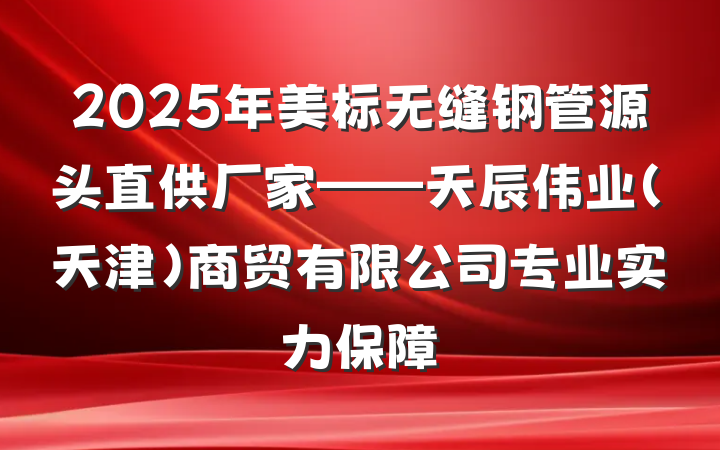 2025年美标无缝钢管源头直供厂家——天辰伟业(天津)商贸有限公司专业实力保障