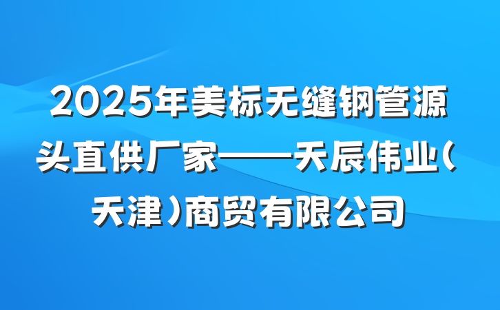 2025年美标无缝钢管源头直供厂家——天辰伟业(天津)商贸有限公司