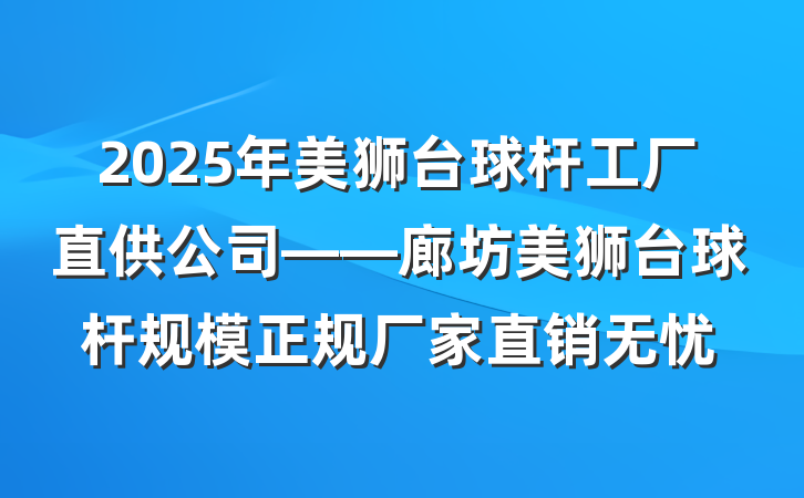 2025年美狮台球杆工厂直供公司——廊坊美狮台球杆规模正规厂家直销无忧