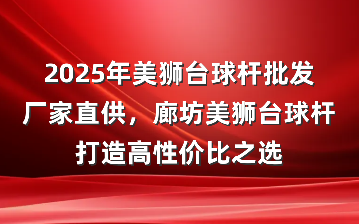 2025年美狮台球杆批发厂家直供,廊坊美狮台球杆打造高性价比之选