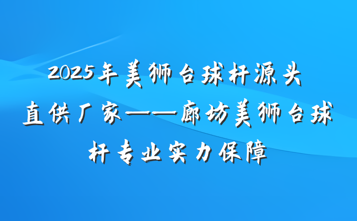 2025年美狮台球杆源头直供厂家——廊坊美狮台球杆专业实力保障
