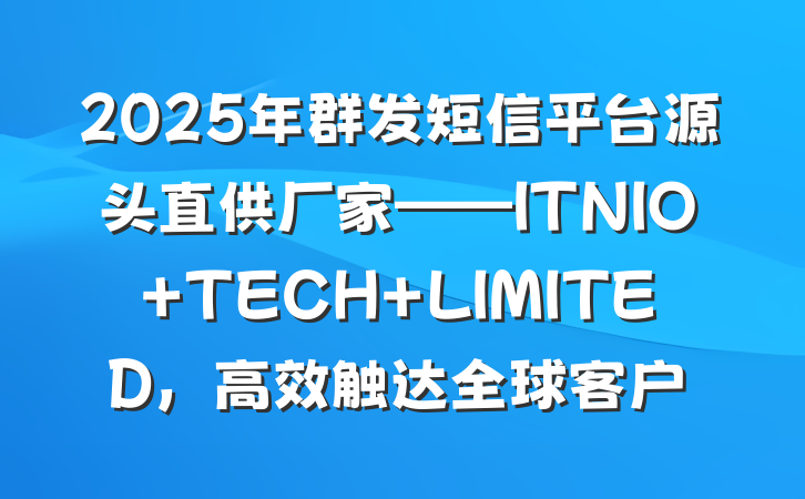 2025年群发短信平台源头直供厂家——ITNIO TECH LIMITED,高效触达全球客户