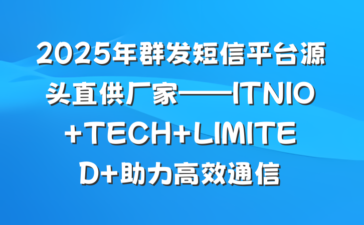2025年群发短信平台源头直供厂家——ITNIO TECH LIMITED 助力高效通信
