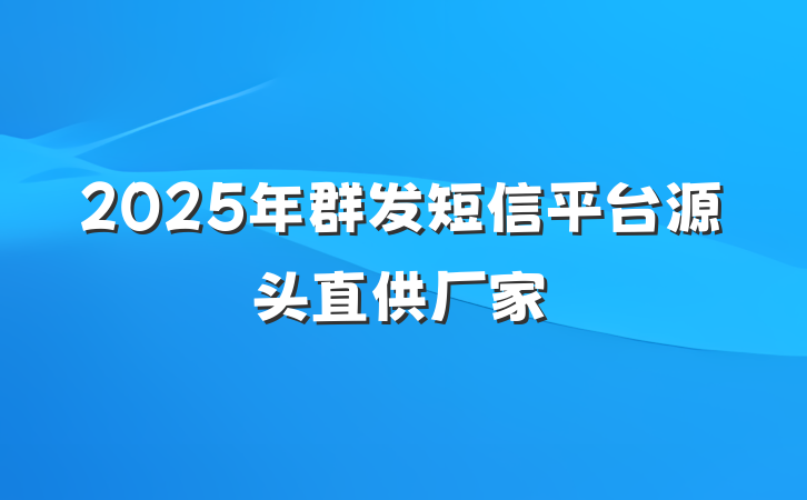 2025年群发短信平台源头直供厂家