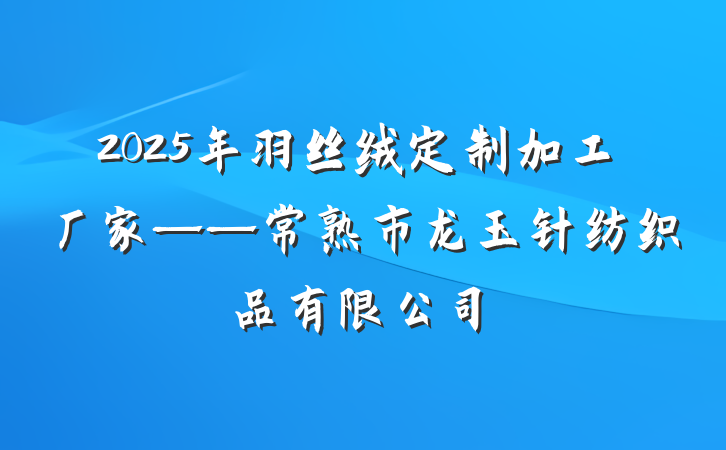 2025年羽丝绒定制加工厂家——常熟市龙玉针纺织品有限公司