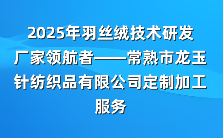 2025年羽丝绒技术研发厂家领航者——常熟市龙玉针纺织品有限公司定制加工服务