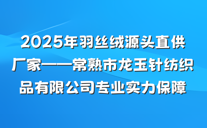 2025年羽丝绒源头直供厂家——常熟市龙玉针纺织品有限公司专业实力保障