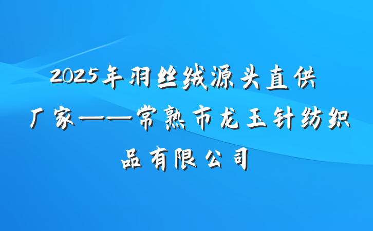 2025年羽丝绒源头直供厂家——常熟市龙玉针纺织品有限公司