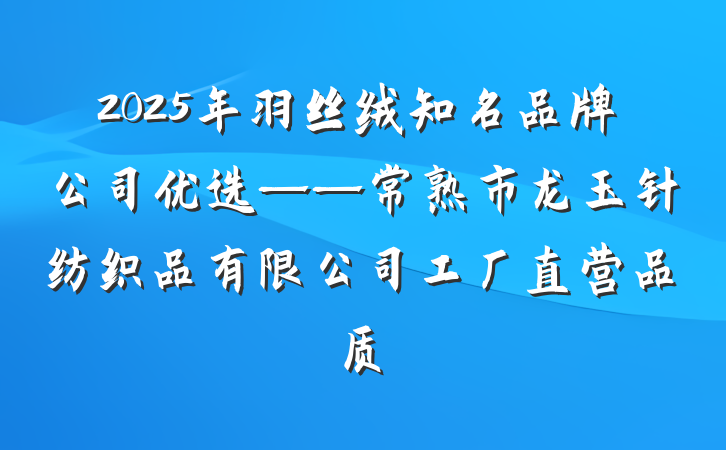 2025年羽丝绒知名品牌公司优选——常熟市龙玉针纺织品有限公司工厂直营品质