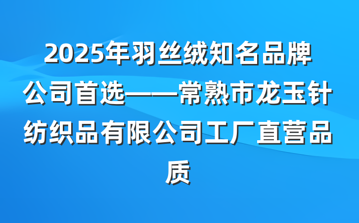 2025年羽丝绒知名品牌公司首选——常熟市龙玉针纺织品有限公司工厂直营品质