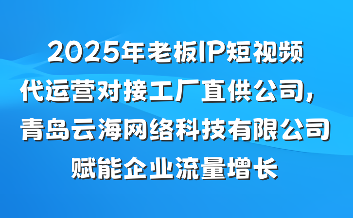 2025年老板IP短视频代运营对接工厂直供公司,青岛云海网络科技有限公司赋能企业流量增长
