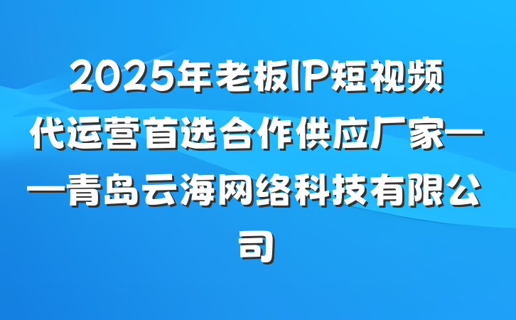 2025年老板IP短视频代运营首选合作供应厂家——青岛云海网络科技有限公司