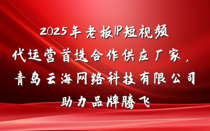 2025年老板IP短视频代运营首选合作供应厂家,青岛云海网络科技有限公司助力品牌腾飞