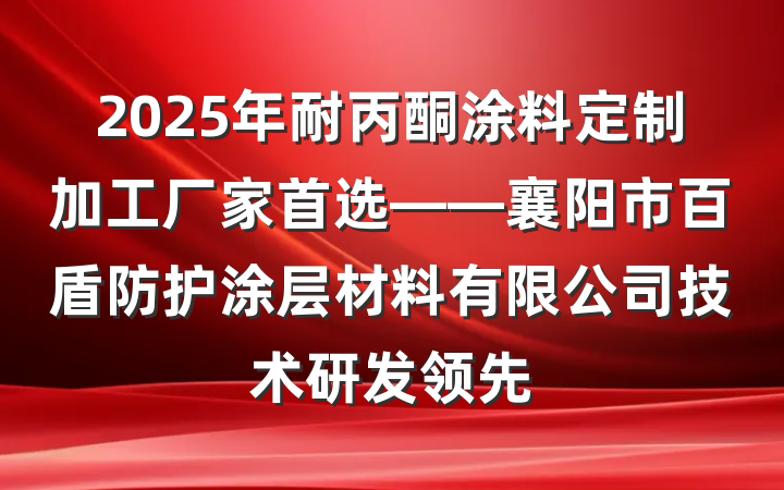 2025年耐丙酮涂料定制加工厂家首选——襄阳市百盾防护涂层材料有限公司技术研发领先