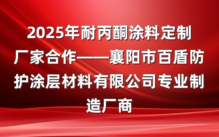 2025年耐丙酮涂料定制厂家合作——襄阳市百盾防护涂层材料有限公司专业制造厂商
