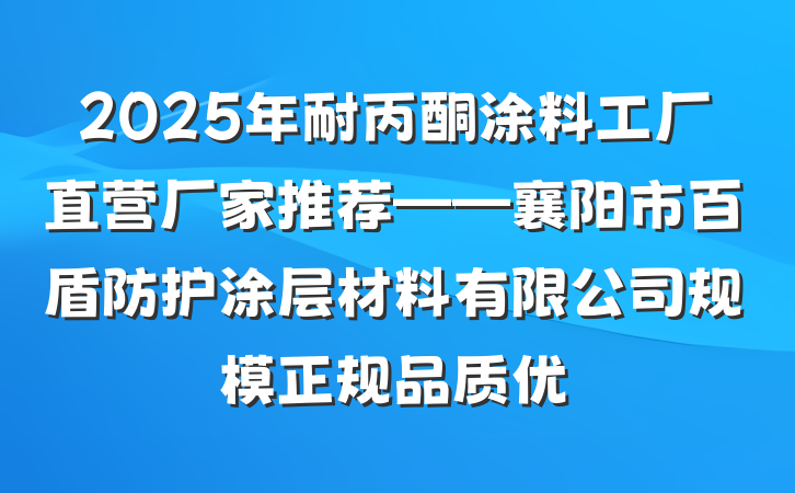 2025年耐丙酮涂料工厂直营厂家推荐——襄阳市百盾防护涂层材料有限公司规模正规品质优