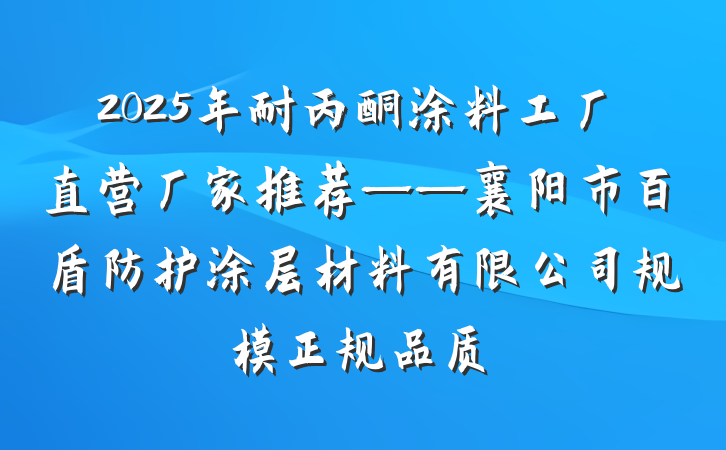 2025年耐丙酮涂料工厂直营厂家推荐——襄阳市百盾防护涂层材料有限公司规模正规品质