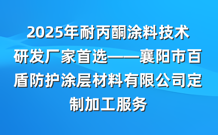 2025年耐丙酮涂料技术研发厂家首选——襄阳市百盾防护涂层材料有限公司定制加工服务