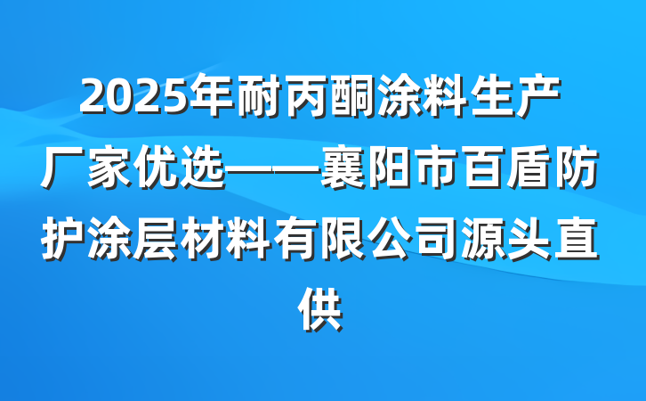 2025年耐丙酮涂料生产厂家优选——襄阳市百盾防护涂层材料有限公司源头直供