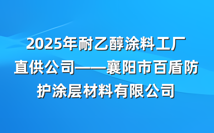 2025年耐乙醇涂料工厂直供公司——襄阳市百盾防护涂层材料有限公司