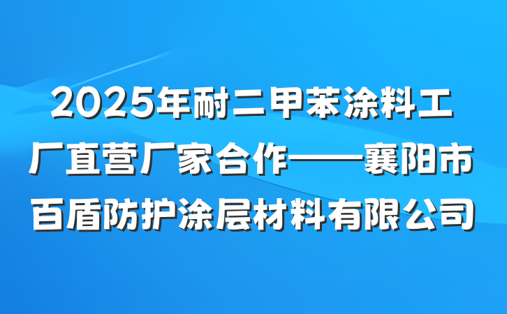 2025年耐二甲苯涂料工厂直营厂家合作——襄阳市百盾防护涂层材料有限公司