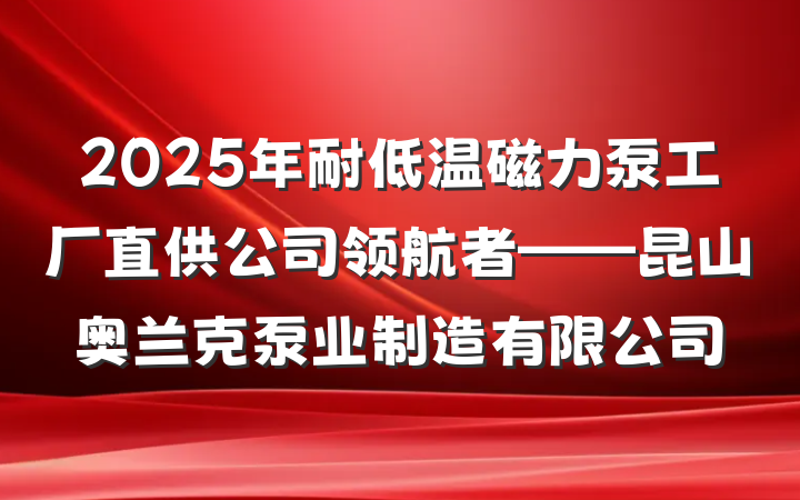 2025年耐低温磁力泵工厂直供公司领航者——昆山奥兰克泵业制造有限公司