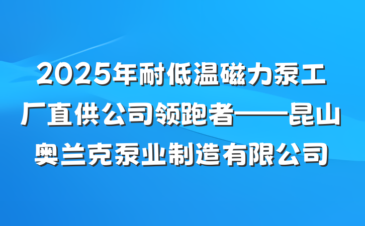2025年耐低温磁力泵工厂直供公司领跑者——昆山奥兰克泵业制造有限公司